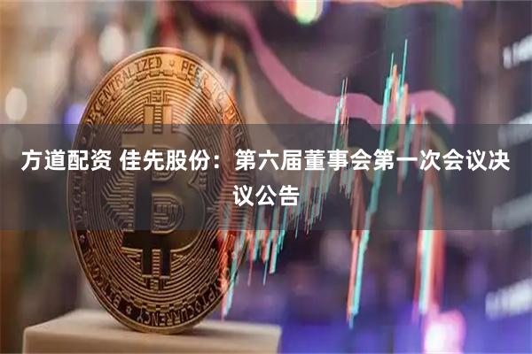 方道配资 佳先股份：第六届董事会第一次会议决议公告