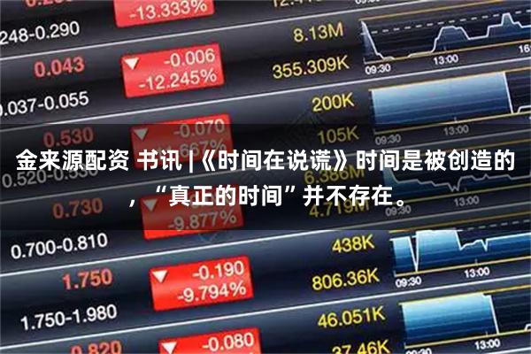 金来源配资 书讯 |《时间在说谎》时间是被创造的，“真正的时间”并不存在。