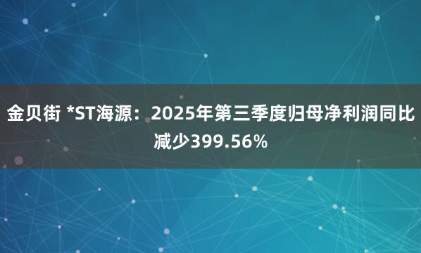 金贝街 *ST海源：2025年第三季度归母净利润同比减少399.56%