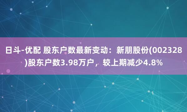 日斗-优配 股东户数最新变动:新朋股份(002328)股东户数3.98万户,较上期减少4.8%