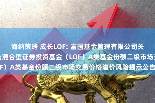 海纳策略 成长LOF: 富国基金管理有限公司关于富国新兴成长量化精选混合型证券投资基金（LOF）A类基金份额二级市场交易价格溢价风险提示公告