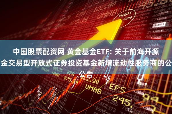 中国股票配资网 黄金基金ETF: 关于前海开源黄金交易型开放式证券投资基金新增流动性服务商的公告
