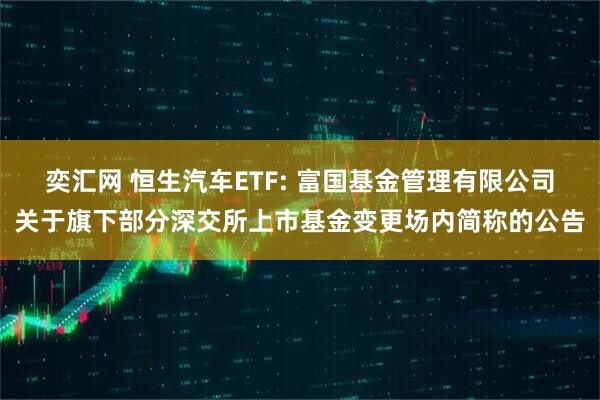 奕汇网 恒生汽车ETF: 富国基金管理有限公司关于旗下部分深交所上市基金变更场内简称的公告