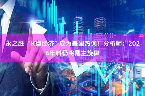 永之胜 “K型经济”成为美国热词！分析师：2026年料仍将是主旋律