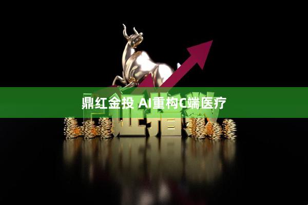 鼎红金投 AI重构C端医疗