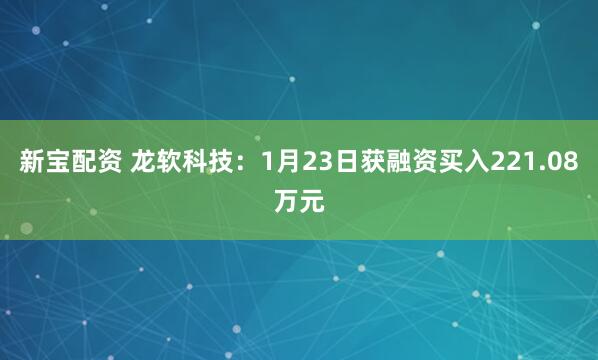 新宝配资 龙软科技：1月23日获融资买入221.08万元
