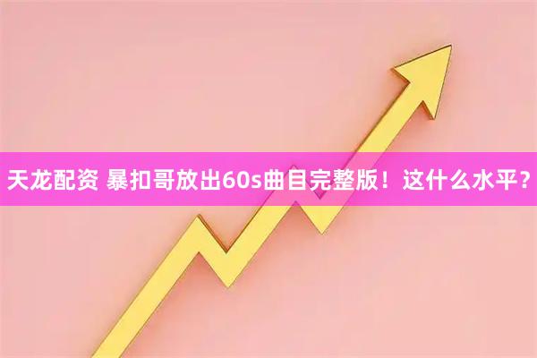 天龙配资 暴扣哥放出60s曲目完整版！这什么水平？