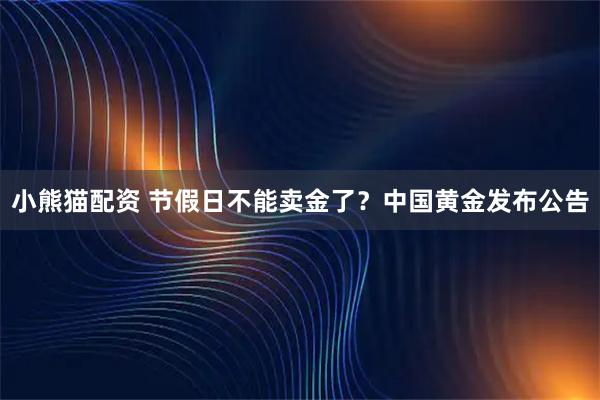 小熊猫配资 节假日不能卖金了？中国黄金发布公告