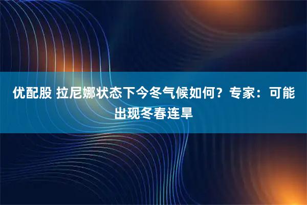 优配股 拉尼娜状态下今冬气候如何？专家：可能出现冬春连旱