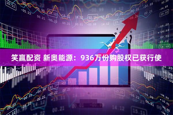 笑赢配资 新奥能源：936万份购股权已获行使