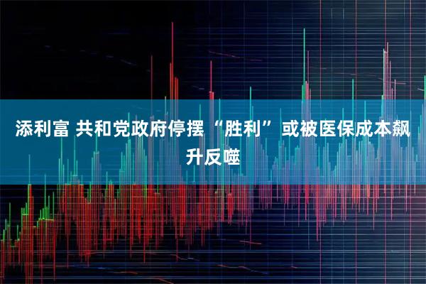 添利富 共和党政府停摆 “胜利” 或被医保成本飙升反噬
