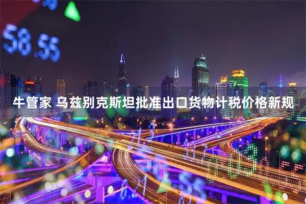 牛管家 乌兹别克斯坦批准出口货物计税价格新规
