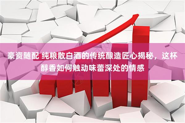 豪资随配 纯粮散白酒的传统酿造匠心揭秘，这杯醇香如何触动味蕾深处的情感