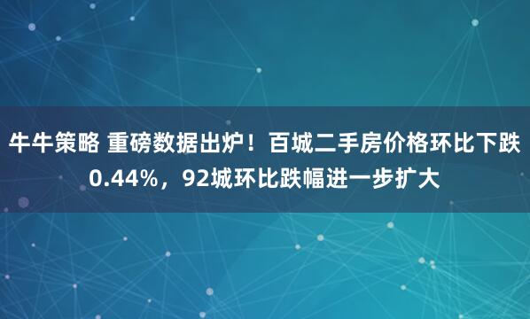 牛牛策略 重磅数据出炉！百城二手房价格环比下跌0.44%，92城环比跌幅进一步扩大