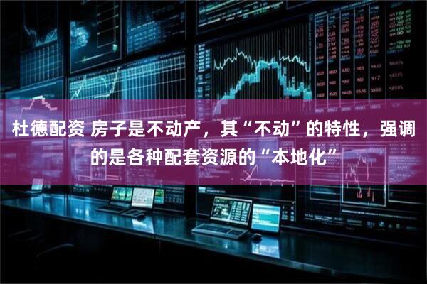 杜德配资 房子是不动产，其“不动”的特性，强调的是各种配套资源的“本地化”